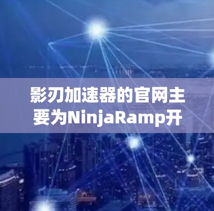 影刃加速器的官网主要为NinjaRamp开发的加速器网站，提供快速加速游戏的功能。以下是关于它的正式信息