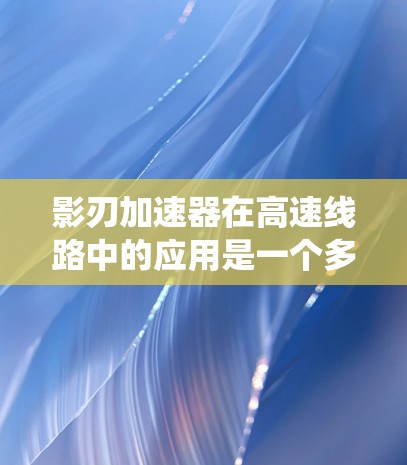 影刃加速器在高速线路中的应用是一个多维度的技术探索，涉及科学原理、系统集成和实际应用。以下是对此问题的详细分析和总结