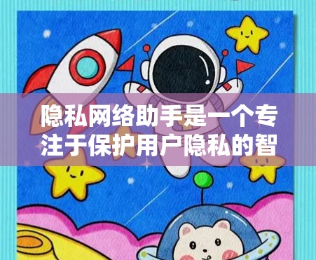 隐私网络助手是一个专注于保护用户隐私的智能工具，涵盖数据加密、匿名化、隐私保护等多个方面。以下是详细的步骤指南和信息