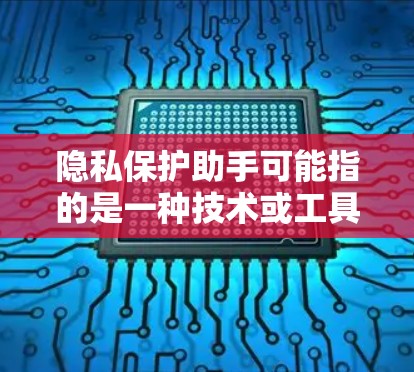 隐私保护助手可能指的是一种技术或工具，旨在帮助个人或机构保护个人隐私。以下是一些可能与隐私保护相关的知识