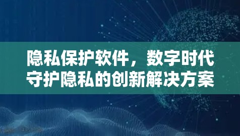 隐私保护软件，数字时代守护隐私的创新解决方案