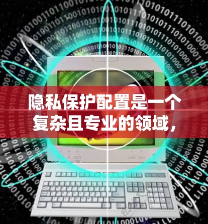 隐私保护配置是一个复杂且专业的领域，涉及多个步骤和策略。以下是对隐私保护配置方法的详细总结，分为几个主要部分