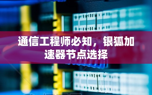通信工程师必知，银狐加速器节点选择