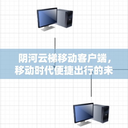 阴河云梯移动客户端，移动时代便捷出行的未来选择
