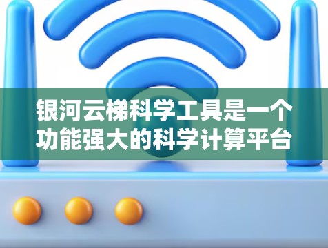 银河云梯科学工具是一个功能强大的科学计算平台，旨在为用户提供多种科学计算和数据分析工具。以下是其主要特点和功能