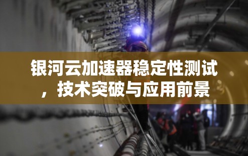 银河云加速器稳定性测试，技术突破与应用前景
