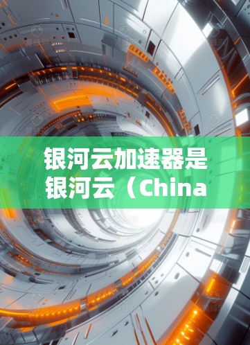 银河云加速器是银河云（ChinaGrid）提供的云加速服务，旨在帮助用户提升服务器性能和数据传输速度。银河云加速器是一个基于银河云云服务的核心服务，专门针对加速服务器和虚拟化应用提供加速功能