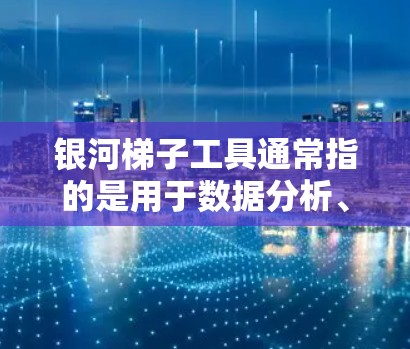 银河梯子工具通常指的是用于数据分析、数据可视化、编程或数据处理的工具。以下是一些常见的银河梯子工具及其简介