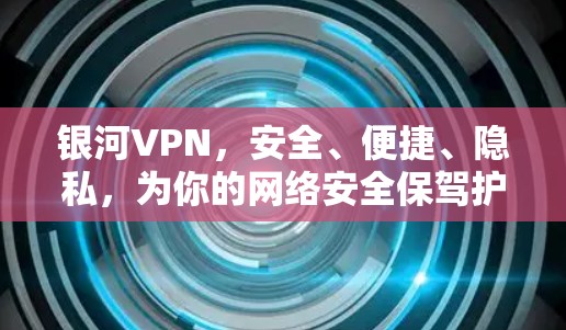 银河VPN，安全、便捷、隐私，为你的网络安全保驾护航