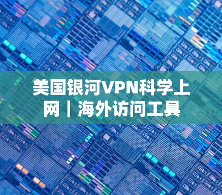 美国银河VPN科学上网｜海外访问工具
