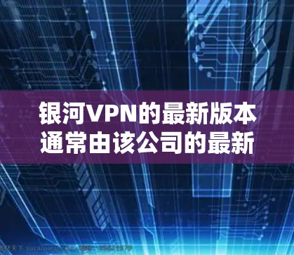 银河VPN的最新版本通常由该公司的最新开发团队推出，可能包含优化功能和改进性能。如果你正在寻找最新的银河VPN版本，可以考虑以下步骤