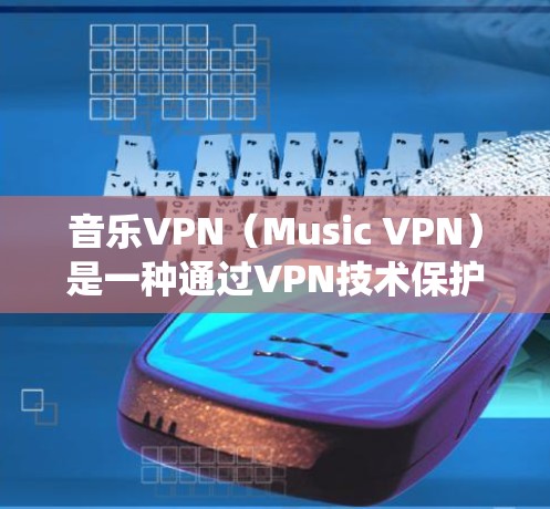 音乐VPN（Music VPN）是一种通过VPN技术保护用户免受网络攻击、盗版音乐或非法内容侵害的系统。以下是关于音乐VPN节点的详细信息