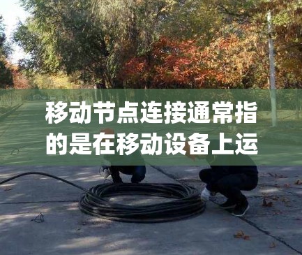 移动节点连接通常指的是在移动设备上运行或管理节点系统。节点系统（如Node.js）在移动设备上运行时，需要特定的配置和环境设置。以下是关于移动节点连接的一些关键点和步骤