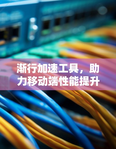 渐行加速工具，助力移动端性能提升