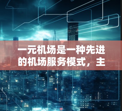 一元机场是一种先进的机场服务模式，主要通过优化服务流程和提升效率来减少等待时间，提高乘客体验。以下是关于一元机场的详细解析