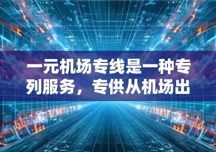 一元机场专线是一种专列服务，专供从机场出发前往特定目的地的一趟列车，通常只发一趟或很少多次，旨在提高交通效率和经济性。以下是对这一概念的详细分析和总结