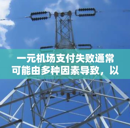 一元机场支付失败通常可能由多种因素导致，以下是逐步排查和解决的步骤