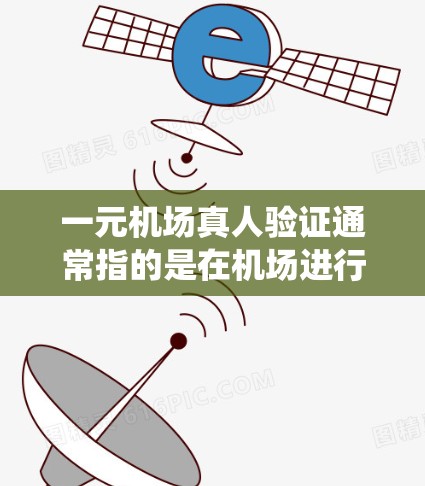 一元机场真人验证通常指的是在机场进行身份验证时，通过一些便捷的手段或设备快速确认乘客身份的方法。这种验证方式可能与传统的指纹、面部识别或电子身份码等手段不同，或者可能与一元机场本身的设计有一定关联