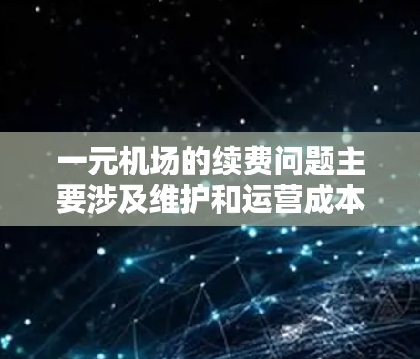 一元机场的续费问题主要涉及维护和运营成本增加，通常需要定期调整收费结构以反映季节性变化。以下是详细的总结