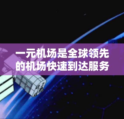 一元机场是全球领先的机场快速到达服务，提供多种交通方式和快速到达服务，帮助旅客更快到达目的地。如果您想下载一元机场的APP，以下是详细的步骤