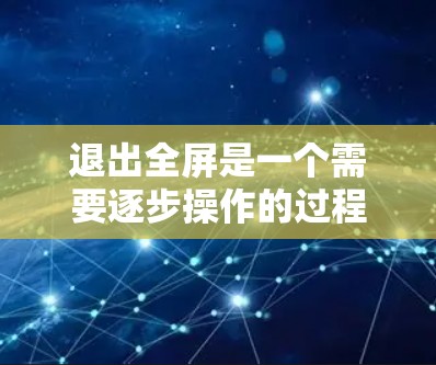 退出全屏是一个需要逐步操作的过程，以下是一个清晰的步骤指南
