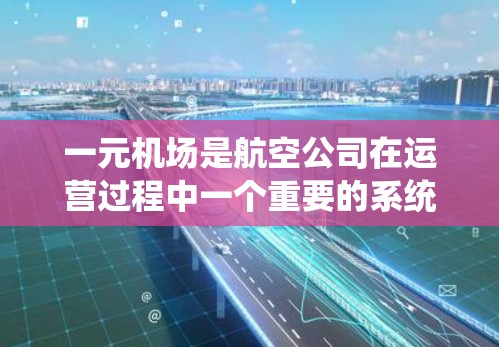 一元机场是航空公司在运营过程中一个重要的系统组成部分，其运作方式和影响因航空公司而异。以下是对一元机场的详细分析