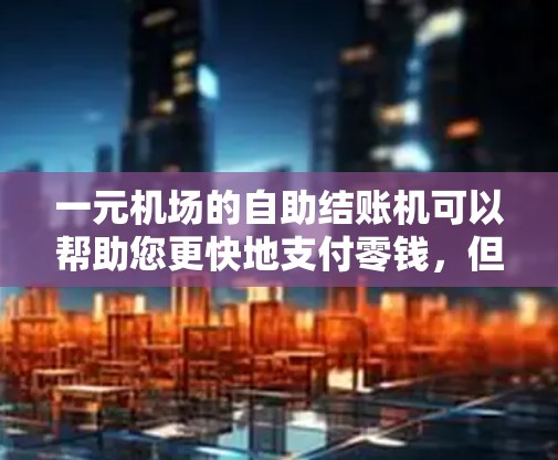 一元机场的自助结账机可以帮助您更快地支付零钱，但需注意以下操作步骤