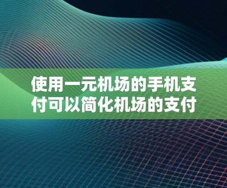使用一元机场的手机支付可以简化机场的支付流程，节省时间。以下是一元机场使用手机支付的步骤指南