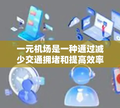 一元机场是一种通过减少交通拥堵和提高效率设计的机场，其核心在于只有一个入口，通过智能技术和管理方法来优化服务。以下是对一元机场的详细分析和总结