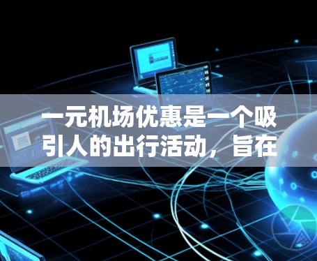 一元机场优惠是一个吸引人的出行活动，旨在为旅客提供一周内免费或低价的服务。以下是对这一优惠的详细分析