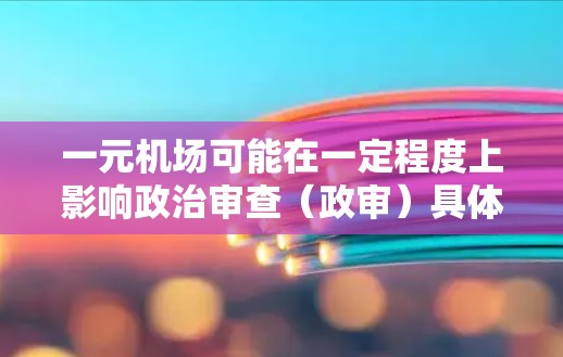 一元机场可能在一定程度上影响政治审查（政审）具体影响取决于机场的地理位置、活动范围以及政治敏感性。以下是一些可能的方面