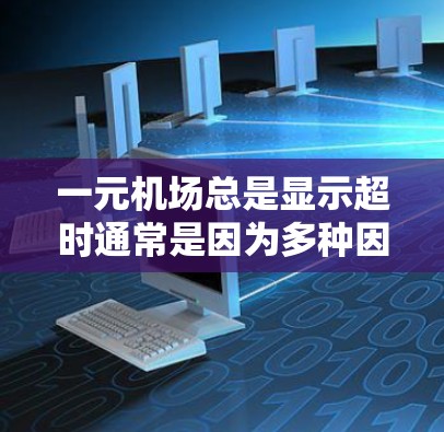 一元机场总是显示超时通常是因为多种因素导致的，包括信号问题、设备状态、覆盖区域、实时提醒、电子支付问题、日期设置、设备连接以及信息填写等。以下是一些可能的原因和解决方法