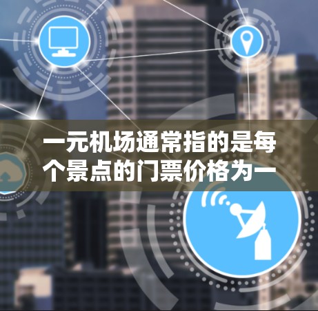 一元机场通常指的是每个景点的门票价格为一元（1元）但机场的总费用取决于几个因素，包括
