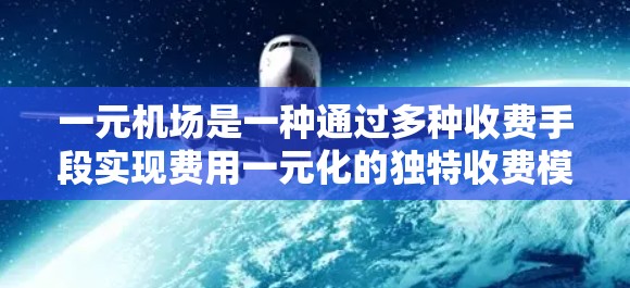 一元机场是一种通过多种收费手段实现费用一元化的独特收费模式，旨在简化乘客的费用支付流程。以下是对这一收费模式的详细说明