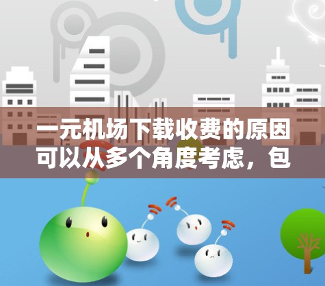 一元机场下载收费的原因可以从多个角度考虑，包括成本、技术限制、用户需求、隐私保护、技术限制、网络连接、用户满意度、技术兼容性、用户隐私、技术依赖性和成本效益。以下是对这些因素的详细分析