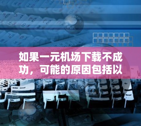 如果一元机场下载不成功，可能的原因包括以下几种情况