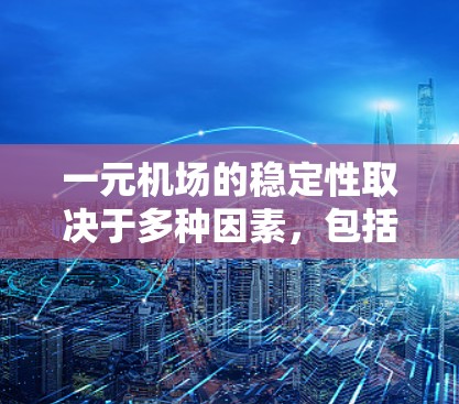 一元机场的稳定性取决于多种因素，包括天气、交通压力、游客数量、基础设施维护、运营效率和游客体验。以下是对一元机场稳定性的详细分析