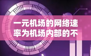 一元机场的网络速率为机场内部的不同网络路径上的流量和速度，通常指主干道从主干道内部进入机场后的流量。以下是逐步的解决方案