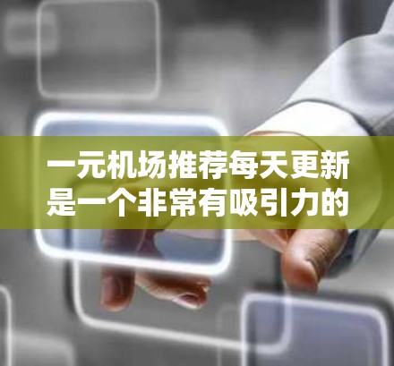 一元机场推荐每天更新是一个非常有吸引力的活动，它能够帮助用户高效获取最新的信息，从而做出更明智的出行决策。以下是一些可以考虑的推荐网站结构和功能，帮助你更有效地享受一元机场的美景和便利