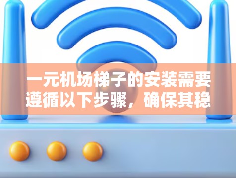 一元机场梯子的安装需要遵循以下步骤，确保其稳固、安全并适合登机和指引乘客