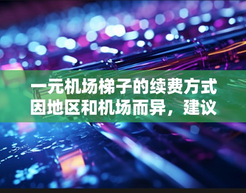 一元机场梯子的续费方式因地区和机场而异，建议根据具体信息咨询当地机场或梯子供应商获取准确信息。以下是一元机场梯子续费的常见方式