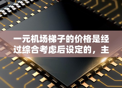 一元机场梯子的价格是经过综合考虑后设定的，主要因素包括成本、替代品、促销活动、适合的使用频率以及特定飞行模式等因素。以下是详细的分析