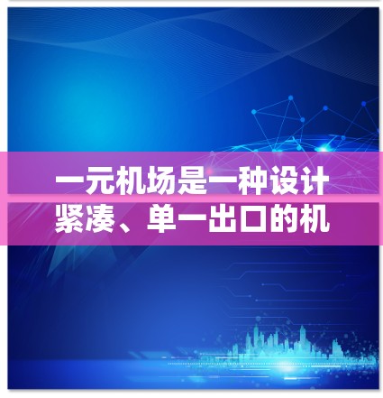 一元机场是一种设计紧凑、单一出口的机场，通常包含所有主要出口，连成一条主路，减少了通道复杂性。以下是其关键点