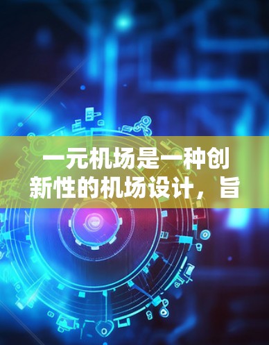 一元机场是一种创新性的机场设计，旨在提升效率和用户体验。它通过减少拥挤和优化资源利用，能够在特定区域提供高效的服务。以下是关于一元机场的详细分析