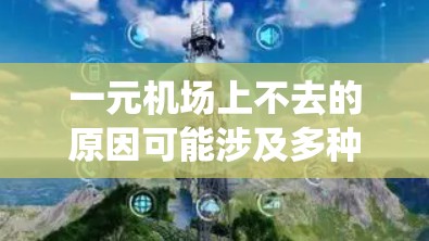 一元机场上不去的原因可能涉及多种因素，包括交通限制、安全检查不足、管理问题、时间安排、导航系统不完善以及规划问题等。以下是一些可能的原因
