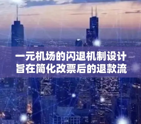 一元机场的闪退机制设计旨在简化改票后的退款流程，提高用户体验。以下是该机制的主要方面
