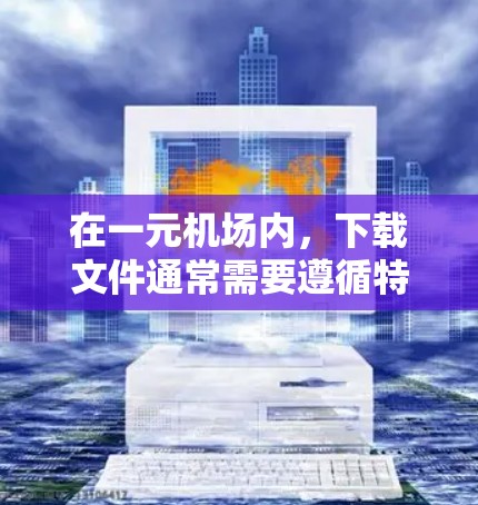 在一元机场内，下载文件通常需要遵循特定的步骤，以确保安全和合规。以下是一般性的指导