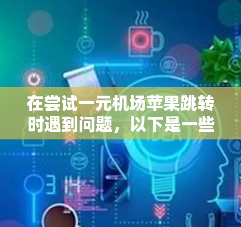在尝试一元机场苹果跳转时遇到问题，以下是一些建议，帮助你解决问题