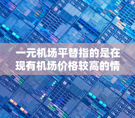 一元机场平替指的是在现有机场价格较高的情况下，通过平替（即更换）另一个低价机场来提高价格或吸引客户。这种策略通常适用于预算有限的客户或企业，他们希望以较低的价格获得更好的服务或设施