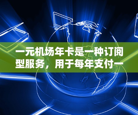一元机场年卡是一种订阅型服务，用于每年支付一定的费用，以便在机场使用各种设施，如餐饮、票务、机场交通和娱乐。以下是对一元机场年卡的详细分析